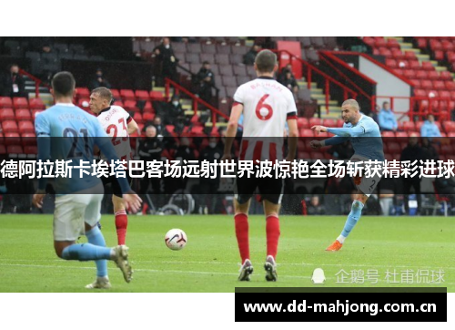 德阿拉斯卡埃塔巴客场远射世界波惊艳全场斩获精彩进球 德阿拉斯卡埃塔巴客场远射世界波惊艳全场斩获精彩进球